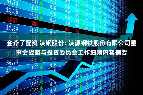 金斧子配资 凌钢股份: 凌源钢铁股份有限公司董事会战略与投资委员会工作细则内容摘要