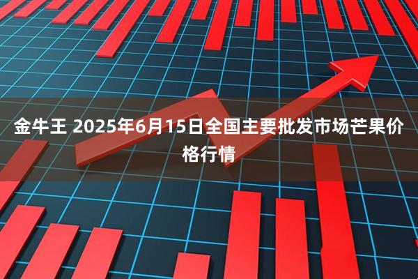 金牛王 2025年6月15日全国主要批发市场芒果价格行情