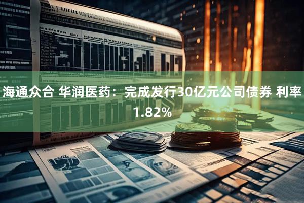 海通众合 华润医药：完成发行30亿元公司债券 利率1.82%