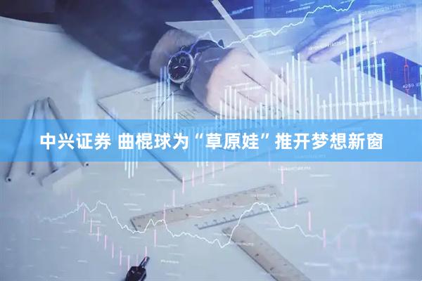 中兴证券 曲棍球为“草原娃”推开梦想新窗