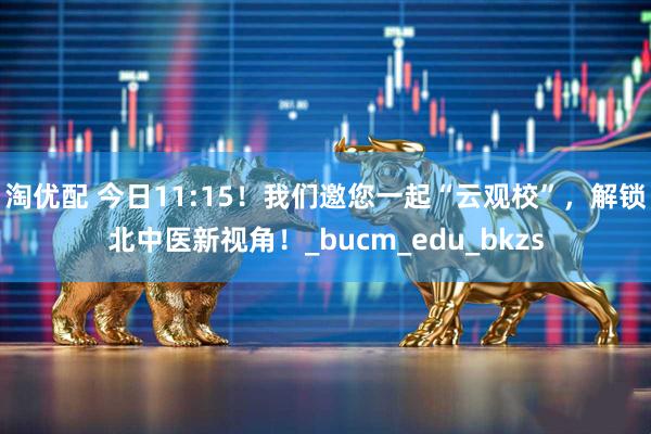 淘优配 今日11:15！我们邀您一起“云观校”，解锁北中医新视角！_bucm_edu_bkzs