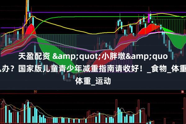 天盈配资 "小胖墩"怎么办？国家版儿童青少年减重指南请收好！_食物_体重_运动