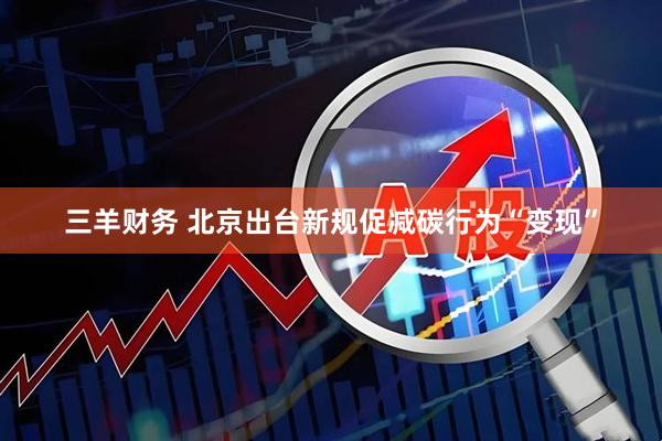 三羊财务 北京出台新规促减碳行为“变现”
