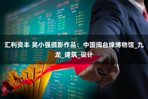 汇利资本 吴小强摄影作品：中国闽台缘博物馆_九龙_建筑_设计