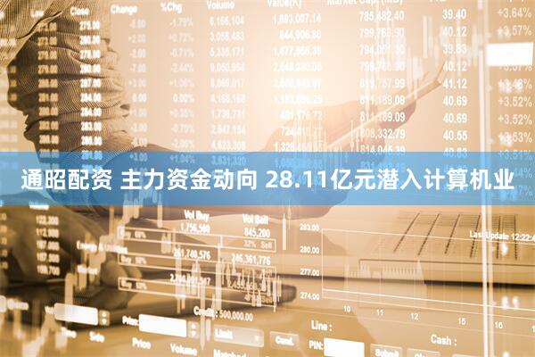通昭配资 主力资金动向 28.11亿元潜入计算机业