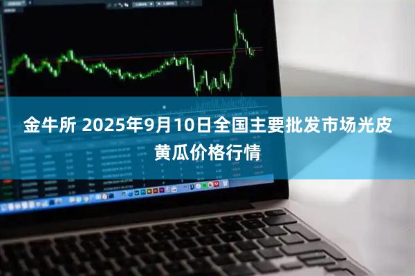 金牛所 2025年9月10日全国主要批发市场光皮黄瓜价格行情