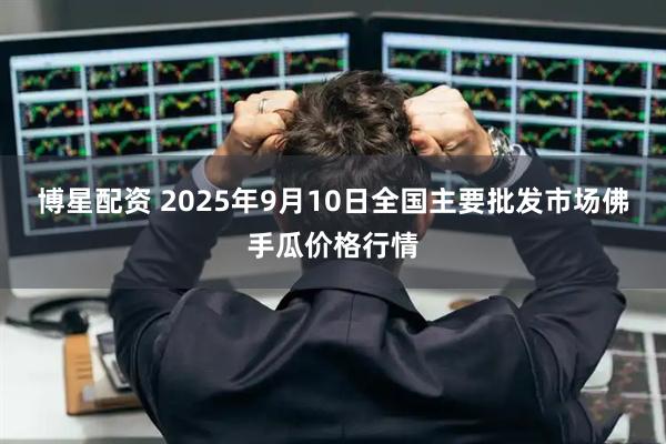 博星配资 2025年9月10日全国主要批发市场佛手瓜价格行情