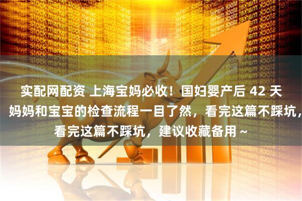 实配网配资 上海宝妈必收！国妇婴产后 42 天复查全攻略来啦：妈妈和宝宝的检查流程一目了然，看完这篇不踩坑，建议收藏备用～