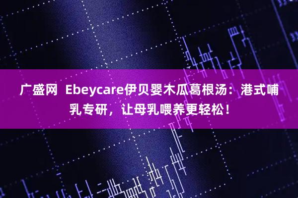 广盛网  Ebeycare伊贝婴木瓜葛根汤：港式哺乳专研，让母乳喂养更轻松！
