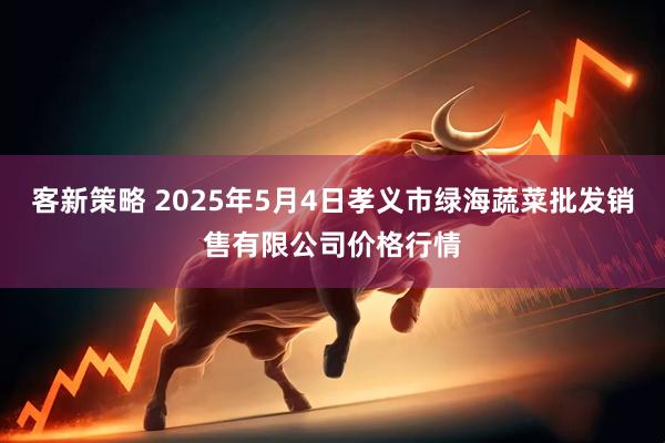 客新策略 2025年5月4日孝义市绿海蔬菜批发销售有限公司价格行情