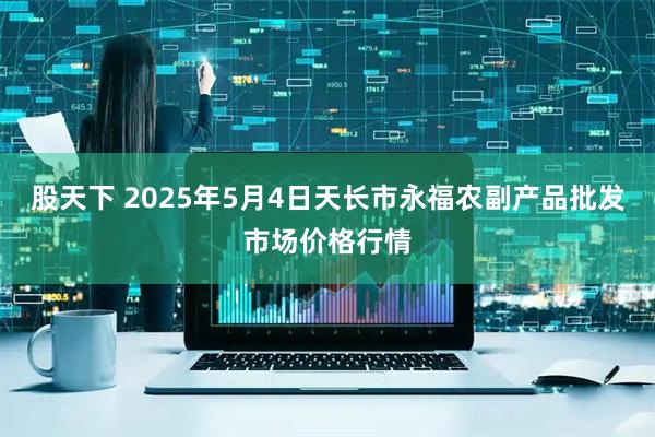 股天下 2025年5月4日天长市永福农副产品批发市场价格行情