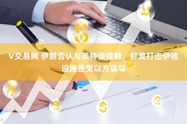 V交易网 伊朗否认与美特使接触，称美打击伊核设施是受以方误导
