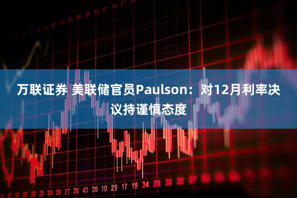 万联证券 美联储官员Paulson：对12月利率决议持谨慎态度