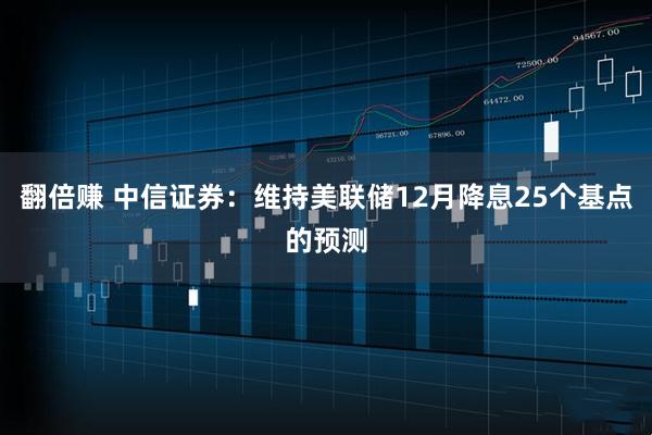 翻倍赚 中信证券：维持美联储12月降息25个基点的预测