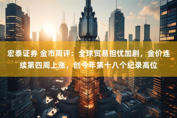宏泰证券 金市周评：全球贸易担忧加剧，金价连续第四周上涨，创今年第十八个纪录高位