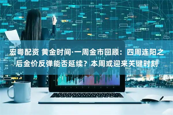 宏粤配资 黄金时间·一周金市回顾：四周连阳之后金价反弹能否延续？本周或迎来关键时刻