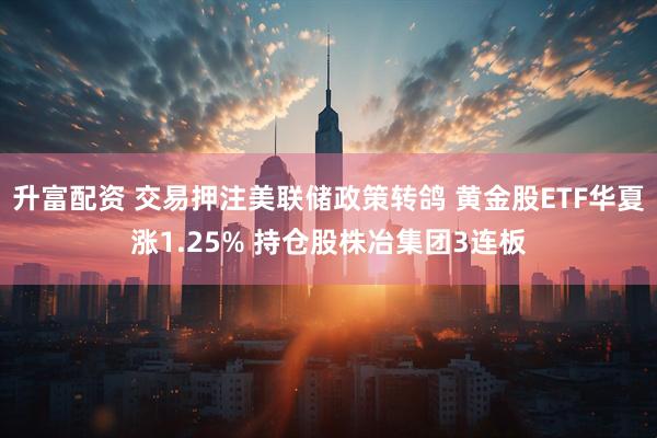 升富配资 交易押注美联储政策转鸽 黄金股ETF华夏涨1.25% 持仓股株冶集团3连板