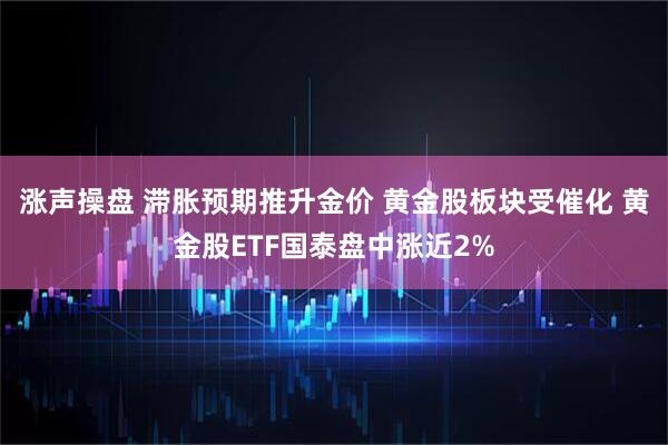 涨声操盘 滞胀预期推升金价 黄金股板块受催化 黄金股ETF国泰盘中涨近2%