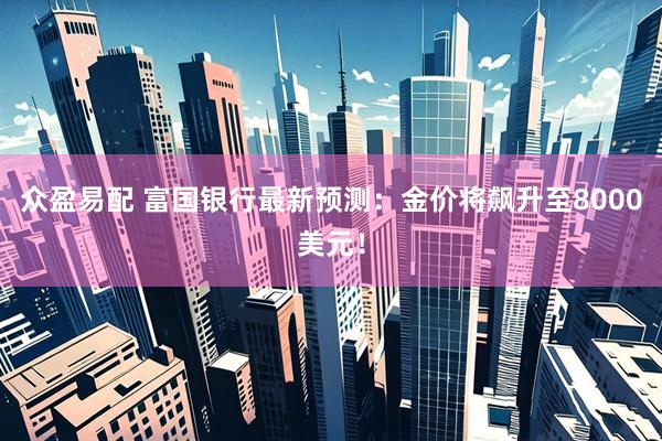众盈易配 富国银行最新预测：金价将飙升至8000美元！