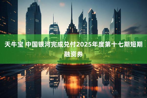天牛宝 中国银河完成兑付2025年度第十七期短期融资券